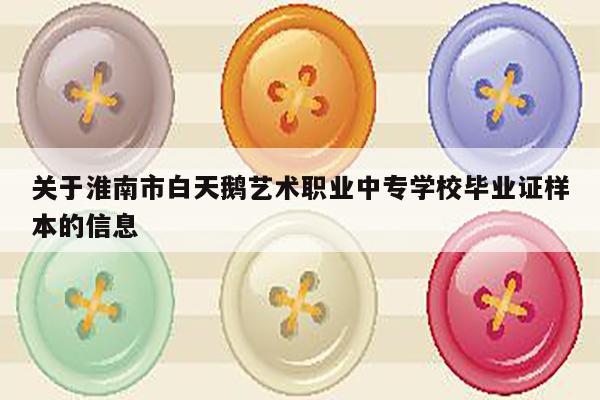 关于淮南市白天鹅艺术职业中专学校毕业证样本的信息
