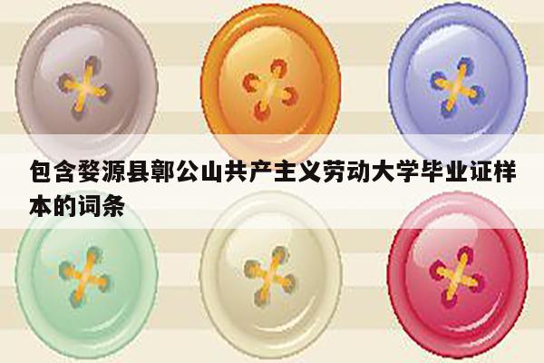 包含婺源县鄣公山共产主义劳动大学毕业证样本的词条