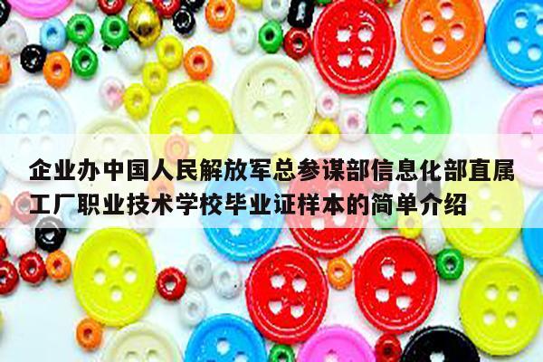企业办中国人民解放军总参谋部信息化部直属工厂职业技术学校毕业证样本的简单介绍