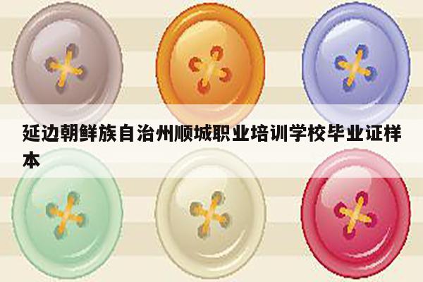 延边朝鲜族自治州顺城职业培训学校毕业证样本